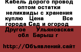 Кабель дорого провод оптом остатки неликвиды с хранения куплю › Цена ­ 100 - Все города Сад и огород » Другое   . Ульяновская обл.,Барыш г.